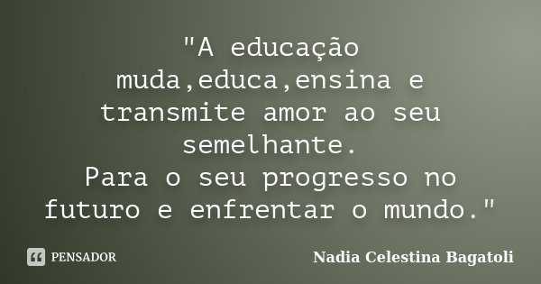 "A educação muda,educa,ensina e transmite amor ao seu semelhante. Para o seu progresso no futuro e enfrentar o mundo."... Frase de Nadia Celestina Bagatoli.