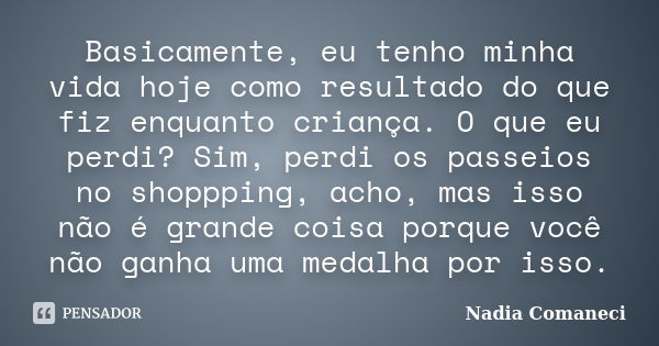 Basicamente, eu tenho minha vida hoje como resultado do que fiz enquanto criança. O que eu perdi? Sim, perdi os passeios no shoppping, acho, mas isso não é gran... Frase de Nadia Comaneci.