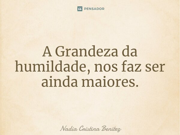 ⁠⁠A Grandeza da humildade, nos faz ser ainda maiores.... Frase de Nadia Cristina Benitez.