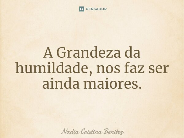 ⁠⁠A Grandeza da humildade, nos faz ser ainda maiores.... Frase de Nadia Cristina Benitez.