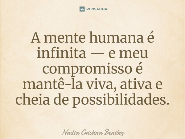 ⁠A mente humana é infinita — e meu compromisso é mantê-la viva, ativa e cheia de possibilidades.... Frase de Nadia Cristina Benitez.