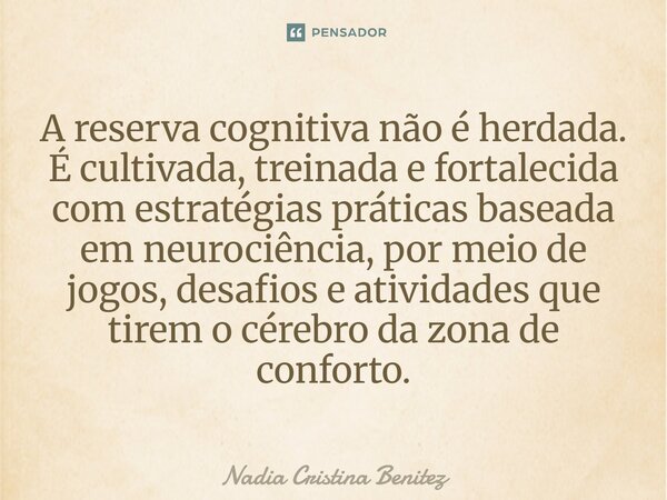 A reserva cognitiva não é herdada. É cultivada, treinada e fortalecida com estratégias práticas baseada em neurociência, por meio de jogos, desafios e atividad... Frase de Nadia Cristina Benitez.