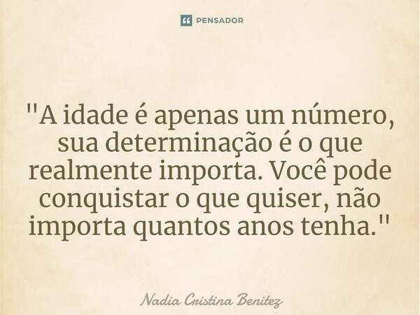 ⁠"A idade é apenas um número, sua determinação é o que realmente importa. Você pode conquistar o que quiser, não importa quantos anos tenha."... Frase de Nadia Cristina Benitez.