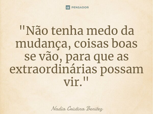 ⁠"Não tenha medo da mudança, coisas boas se vão, para que as extraordinárias possam vir."... Frase de Nadia Cristina Benitez.