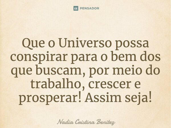 ⁠Que o Universo possa conspirar para o bem dos que buscam, por meio do trabalho, crescer e prosperar! Assim seja!... Frase de Nadia Cristina Benitez.