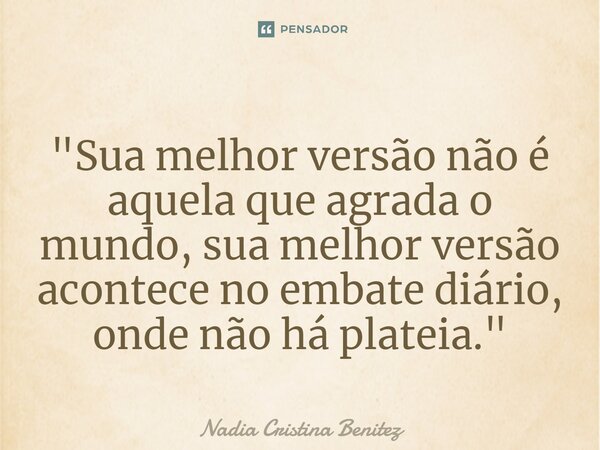 ⁠"Sua melhor versão não é aquela que agrada o mundo, sua melhor versão acontece no embate diário, onde não há plateia."... Frase de Nadia Cristina Benitez.