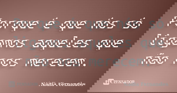 Porque é que nós só ligamos aqueles que não nos merecem.... Frase de Nádia Fernandes.