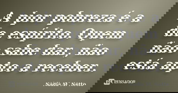 A pior pobreza é a de espírito. Quem não sabe dar, não está apto a receber.... Frase de Nádia M. Netto.