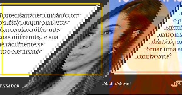 Eu precisaria ter cuidado com o que dizia, porque palavras significam coisas diferentes para pessoas diferentes, e sua história pode facilmente se tornar uma ar... Frase de Nadia Murad.