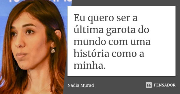 Eu quero ser a última garota do mundo com uma história como a minha.... Frase de Nadia Murad.