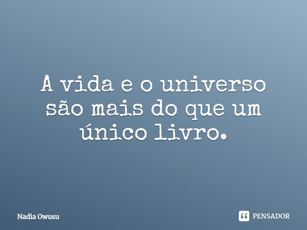 ⁠A vida e o universo são mais do que um único livro.... Frase de Nadia Owusu.