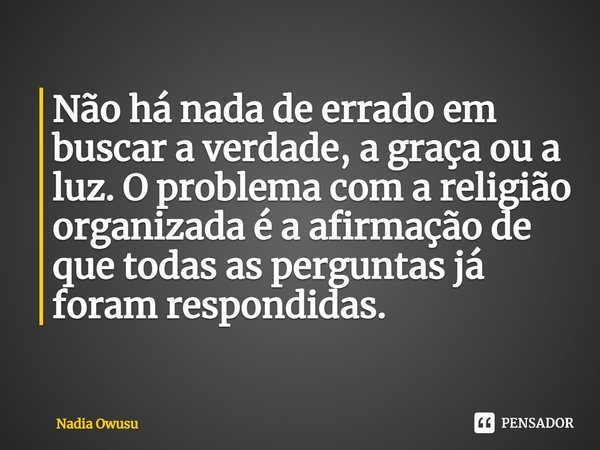 ⁠Não há nada de errado em buscar a verdade, a graça ou a luz. O problema com a religião organizada é a afirmação de que todas as perguntas já foram respondidas.... Frase de Nadia Owusu.