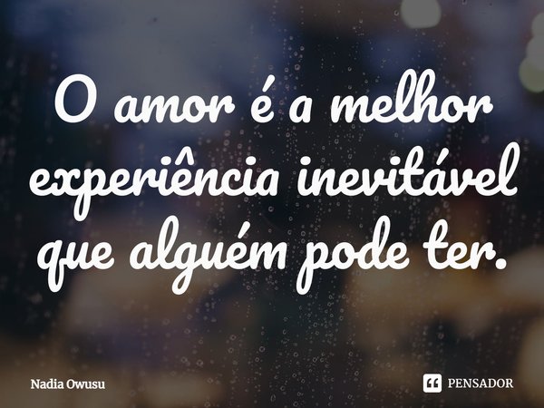 ⁠O amor é a melhor experiência inevitável que alguém pode ter.... Frase de Nadia Owusu.
