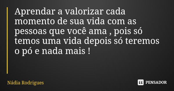 Aprendar a valorizar cada momento de sua vida com as pessoas que você ama , pois só temos uma vida depois só teremos o pó e nada mais !... Frase de Nádia Rodrigues.