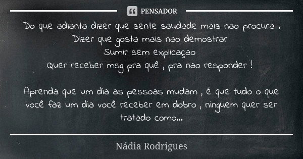 Do que adianta dizer que sente saudade mais nao procura . Dizer que gosta mais nao demostrar Sumir sem explicaçao Quer receber msg pra quê , pra nao responder !... Frase de Nadia Rodrigues.