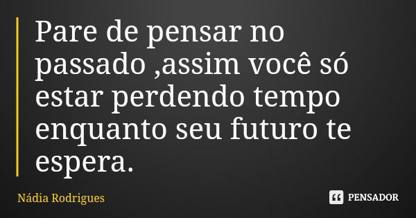 Pare de pensar no passado ,assim você só estar perdendo tempo enquanto seu futuro te espera.... Frase de Nádia Rodrigues.