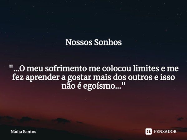 Nossos Sonhos "...O meu sofrimento me colocou limites e me fez aprender a gostar mais dos outros e isso não é egoísmo..."... Frase de Nadia Santos.