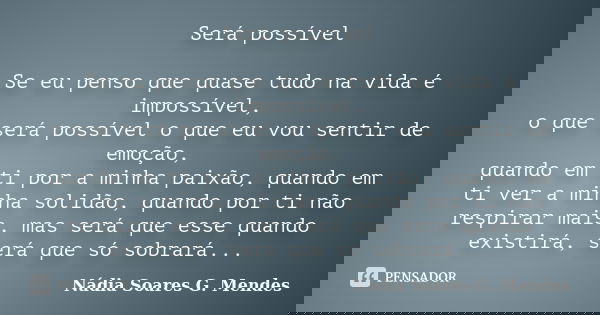 Será possível Se eu penso que quase tudo na vida é impossível, o que será possível o que eu vou sentir de emoção, quando em ti por a minha paixão, quando em ti ... Frase de Nádia Soares G. Mendes.