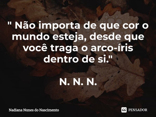 ⁠" Não importa de que cor o mundo esteja, desde que você traga o arco-íris dentro de si." N. N. N.... Frase de Nadiana Nunes do Nascimento.