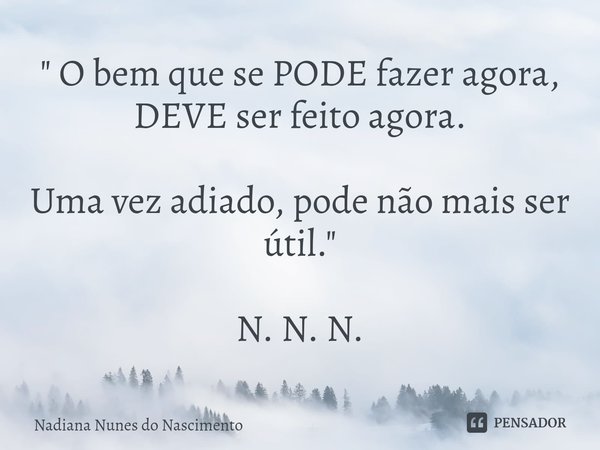 ⁠" O bem que se PODE fazer agora, DEVE ser feito agora. Uma vez adiado, pode não mais ser útil. " N. N. N.... Frase de Nadiana Nunes do Nascimento.