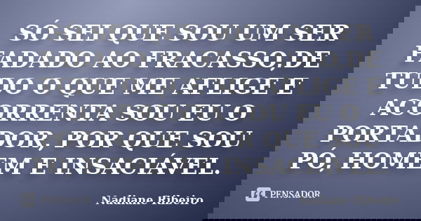 SÓ SEI QUE SOU UM SER FADADO AO FRACASSO,DE TUDO O QUE ME AFLIGE E ACORRENTA SOU EU O PORTADOR, POR QUE SOU PÓ, HOMEM E INSACIÁVEL.... Frase de Nadiane Ribeiro.