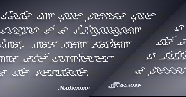 Cada um que pensa que o corpo é a linguagem dá alma, mas nem sabem o idioma até conhecer a pessoa de verdade.... Frase de Nadienone.