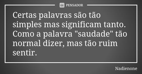 Certas palavras são tão simples mas significam tanto. Como a palavra "saudade" tão normal dizer, mas tão ruim sentir.... Frase de Nadienone.