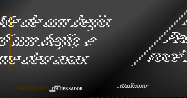 Me de um beijo.
Pedi um beijo, e você me deu asas.... Frase de Nadienone.