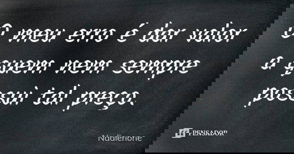 O meu erro é dar valor a quem nem sempre possui tal preço.... Frase de Nadienone.
