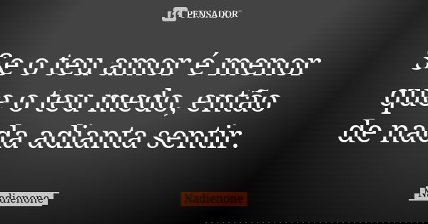 Se o teu amor é menor que o teu medo, então de nada adianta sentir.... Frase de Nadienone.