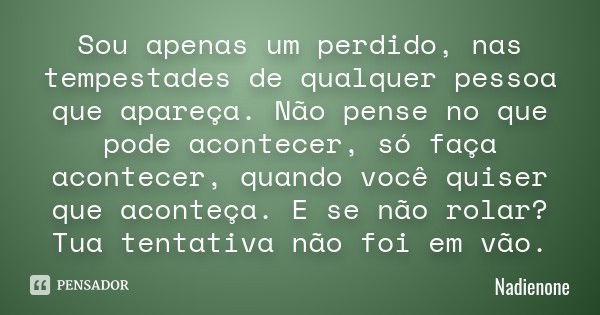 Sou apenas um perdido, nas tempestades de qualquer pessoa que apareça. Não pense no que pode acontecer, só faça acontecer, quando você quiser que aconteça. E se... Frase de Nadienone.