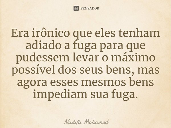 Era irônico que eles tenham adiado a fuga para que pudessem levar o máximo possível dos seus bens, mas agora esses mesmos bens impediam sua fuga.... Frase de Nadifa Mohamed.