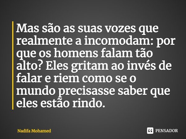 ⁠Mas são as suas vozes que realmente a incomodam: por que os homens falam tão alto? Eles gritam ao invés de falar e riem como se o mundo precisasse saber que el... Frase de Nadifa Mohamed.