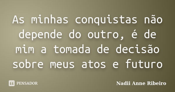 As minhas conquistas não depende do outro, é de mim a tomada de decisão sobre meus atos e futuro... Frase de Nadii Anne Ribeiro.