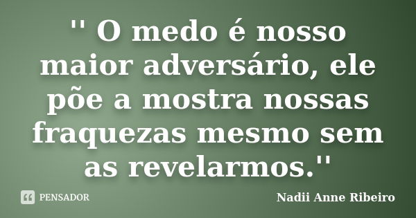 '' O medo é nosso maior adversário, ele põe a mostra nossas fraquezas mesmo sem as revelarmos.''... Frase de Nadii Anne Ribeiro.