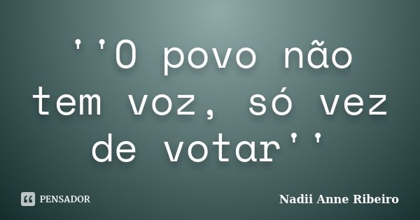 ''O povo não tem voz, só vez de votar''... Frase de Nadii Anne Ribeiro.