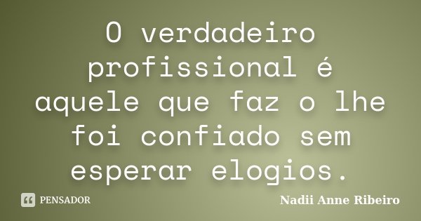 O verdadeiro profissional é aquele que faz o lhe foi confiado sem esperar elogios.... Frase de Nadii Anne Ribeiro.