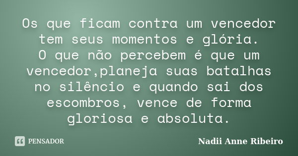 Os que ficam contra um vencedor tem seus momentos e glória. O que não percebem é que um vencedor,planeja suas batalhas no silêncio e quando sai dos escombros, v... Frase de Nadii Anne Ribeiro.