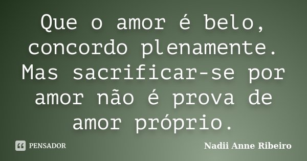Que o amor é belo, concordo plenamente. Mas sacrificar-se por amor não é prova de amor próprio.... Frase de Nadii Anne Ribeiro.