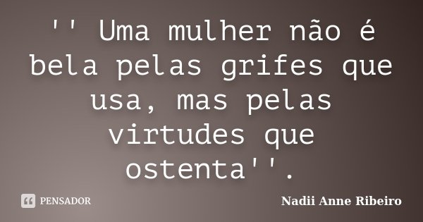 '' Uma mulher não é bela pelas grifes que usa, mas pelas virtudes que ostenta''.... Frase de Nadii Anne Ribeiro.