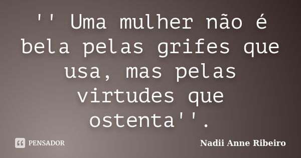 '' Uma mulher não é bela pelas grifes que usa, mas pelas virtudes que ostenta''.... Frase de Nadii Anne Ribeiro.