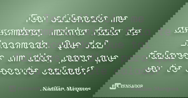 Teu silencio me assombra, minha fala te incomoda. Que tal falares um dia, para que eu te escute calado?... Frase de Nadilan Marques.
