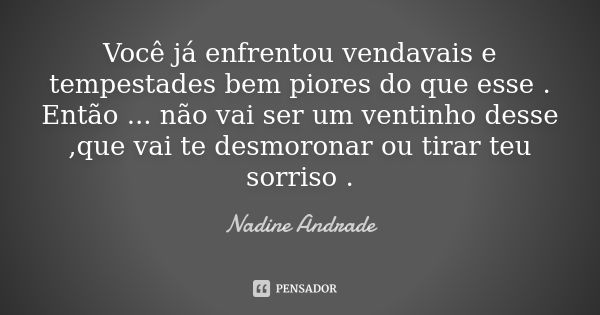 Você já enfrentou vendavais e tempestades bem piores do que esse . Então ... não vai ser um ventinho desse ,que vai te desmoronar ou tirar teu sorriso .... Frase de Nadine Andrade.