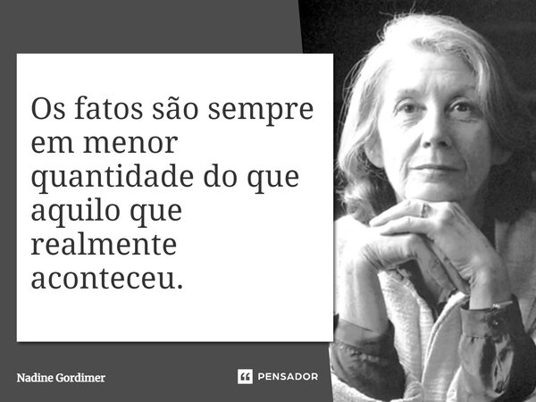 Os fatos são sempre em menor quantidade do que aquilo que realmente aconteceu.... Frase de Nadine Gordimer.