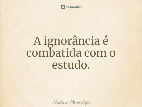 ⁠A ignorância é combatida com o estudo.... Frase de Nadine Marafiga.