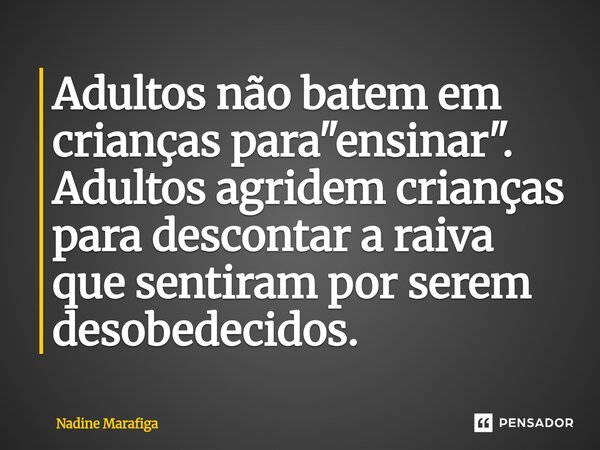 ⁠Adultos não batem em crianças para "ensinar". Adultos agridem crianças para descontar a raiva que sentiram por serem desobedecidos.... Frase de Nadine Marafiga.