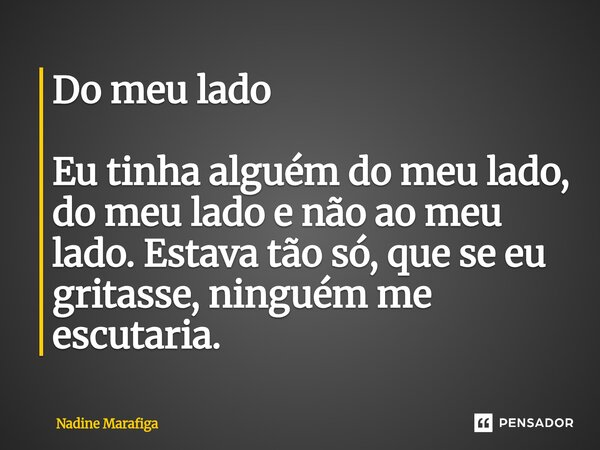 ⁠Do meu lado Eu tinha alguém do meu lado, do meu lado e não ao meu lado. Estava tão só, que se eu gritasse, ninguém me escutaria.... Frase de Nadine Marafiga.