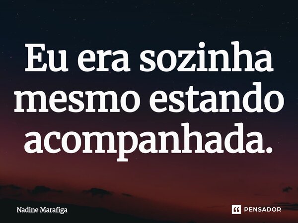 ⁠Eu era sozinha mesmo estando acompanhada.... Frase de Nadine Marafiga.