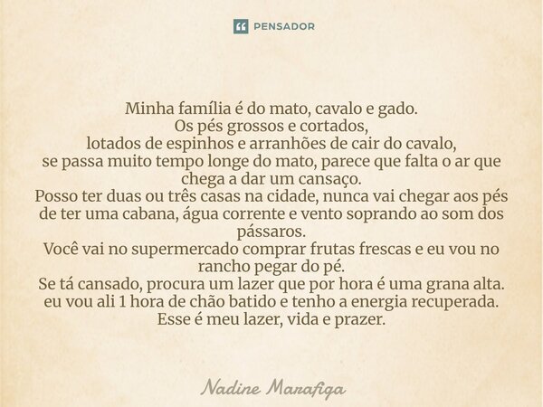 Minha família é do mato, cavalo e gado. Os pés grossos e cortados, lotados de espinhos e arranhões de cair do cavalo, se passa muito tempo longe do mato, parec... Frase de Nadine Marafiga.