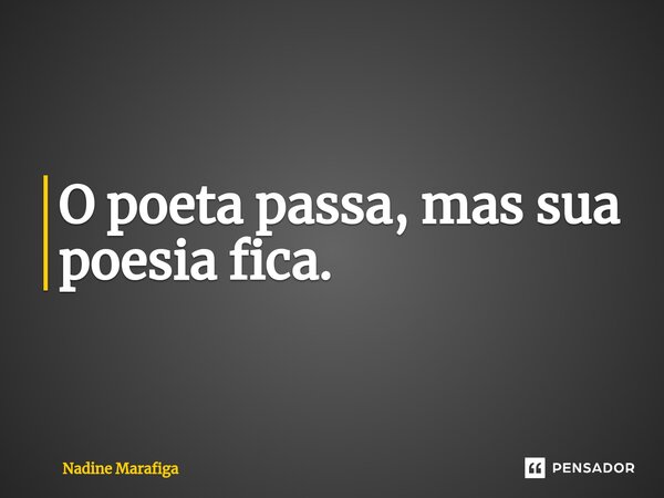 O poeta passa, mas sua poesia fica.... Frase de Nadine Marafiga.